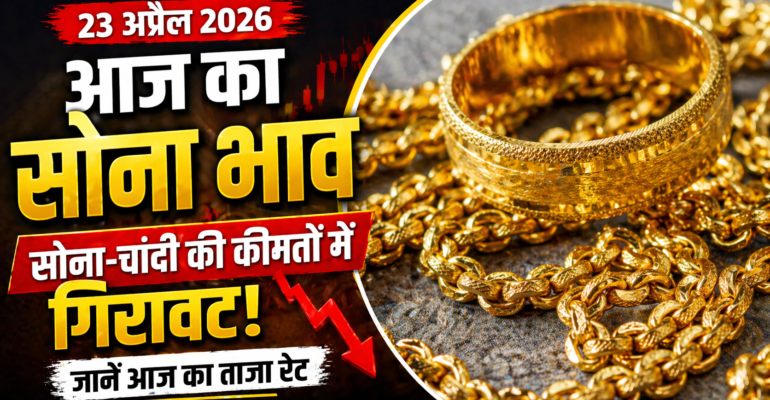 आज का सोना भाव 23 अप्रैल 2026, सोना-चांदी की कीमतों में गिरावट और गोल्ड रेट अपडेट